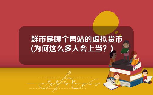 鲜币是哪个网站的虚拟货币(为何这么多人会上当？)