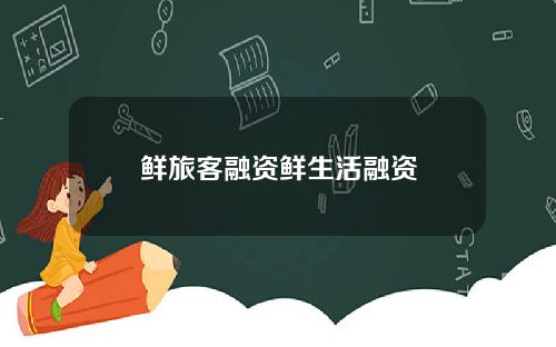 鲜旅客融资鲜生活融资