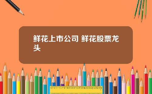 鲜花上市公司 鲜花股票龙头
