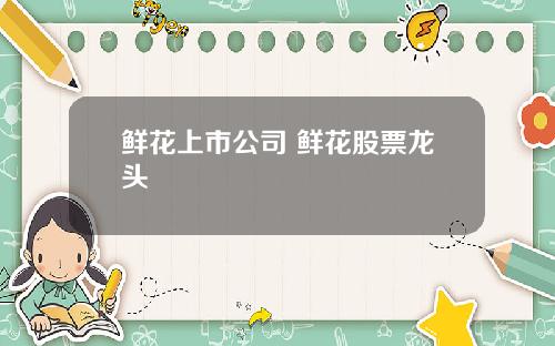 鲜花上市公司 鲜花股票龙头