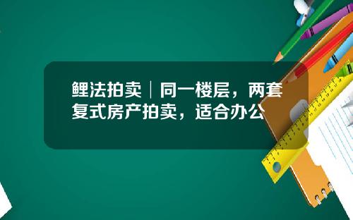 鲤法拍卖│同一楼层，两套复式房产拍卖，适合办公