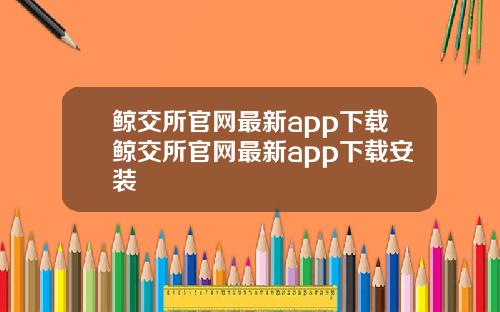 鲸交所官网最新app下载鲸交所官网最新app下载安装