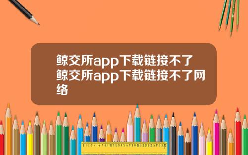 鲸交所app下载链接不了鲸交所app下载链接不了网络