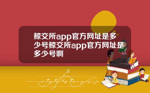 鲸交所app官方网址是多少号鲸交所app官方网址是多少号啊