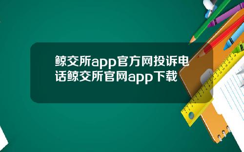 鲸交所app官方网投诉电话鲸交所官网app下载