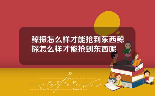 鲸探怎么样才能抢到东西鲸探怎么样才能抢到东西呢