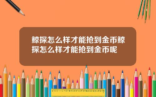 鲸探怎么样才能抢到金币鲸探怎么样才能抢到金币呢