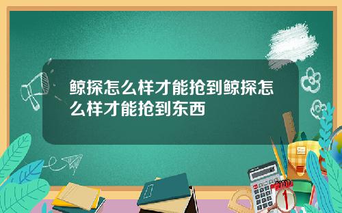 鲸探怎么样才能抢到鲸探怎么样才能抢到东西