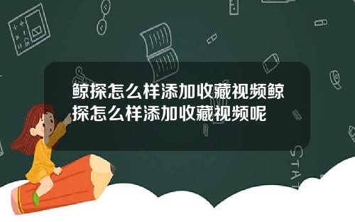 鲸探怎么样添加收藏视频鲸探怎么样添加收藏视频呢