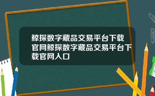 鲸探数字藏品交易平台下载官网鲸探数字藏品交易平台下载官网入口