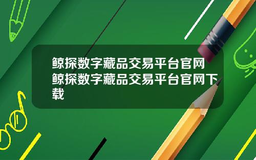 鲸探数字藏品交易平台官网鲸探数字藏品交易平台官网下载