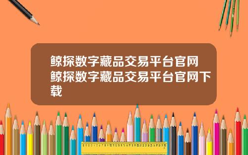 鲸探数字藏品交易平台官网鲸探数字藏品交易平台官网下载