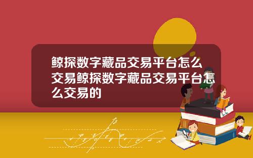 鲸探数字藏品交易平台怎么交易鲸探数字藏品交易平台怎么交易的