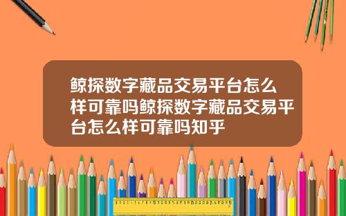 鲸探数字藏品交易平台怎么样可靠吗鲸探数字藏品交易平台怎么样可靠吗知乎