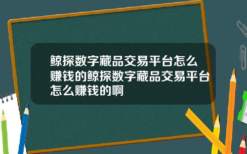 鲸探数字藏品交易平台怎么赚钱的鲸探数字藏品交易平台怎么赚钱的啊