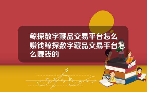 鲸探数字藏品交易平台怎么赚钱鲸探数字藏品交易平台怎么赚钱的