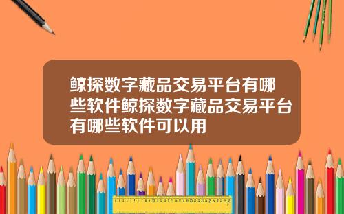 鲸探数字藏品交易平台有哪些软件鲸探数字藏品交易平台有哪些软件可以用