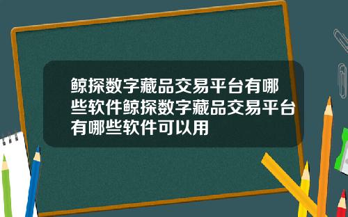 鲸探数字藏品交易平台有哪些软件鲸探数字藏品交易平台有哪些软件可以用
