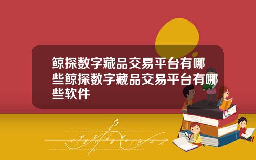 鲸探数字藏品交易平台有哪些鲸探数字藏品交易平台有哪些软件
