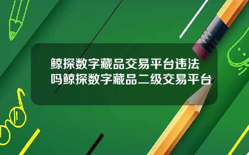 鲸探数字藏品交易平台违法吗鲸探数字藏品二级交易平台