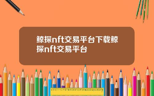 鲸探nft交易平台下载鲸探nft交易平台