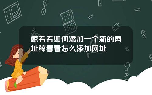 鲸看看如何添加一个新的网址鲸看看怎么添加网址