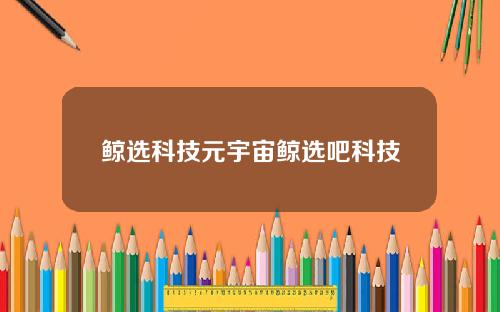 鲸选科技元宇宙鲸选吧科技