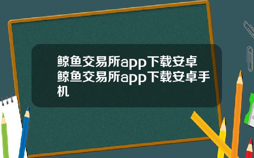 鲸鱼交易所app下载安卓鲸鱼交易所app下载安卓手机