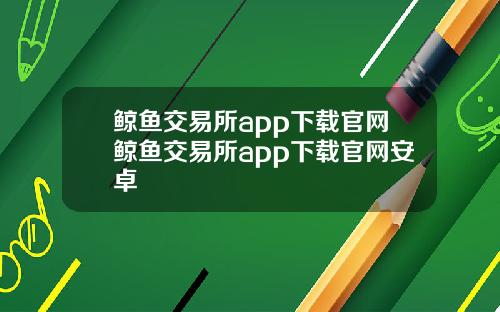 鲸鱼交易所app下载官网鲸鱼交易所app下载官网安卓