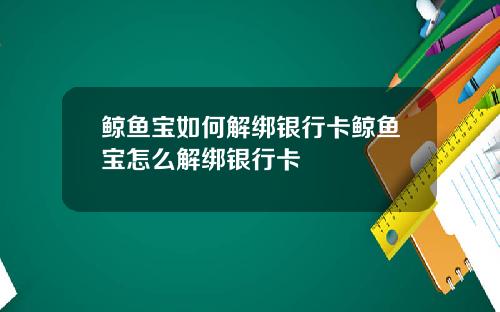 鲸鱼宝如何解绑银行卡鲸鱼宝怎么解绑银行卡