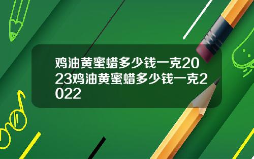 鸡油黄蜜蜡多少钱一克2023鸡油黄蜜蜡多少钱一克2022