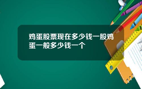 鸡蛋股票现在多少钱一股鸡蛋一般多少钱一个