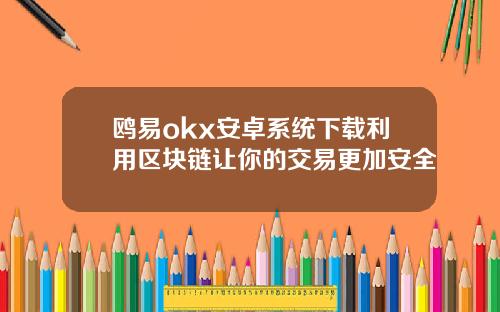 鸥易okx安卓系统下载利用区块链让你的交易更加安全
