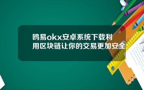 鸥易okx安卓系统下载利用区块链让你的交易更加安全