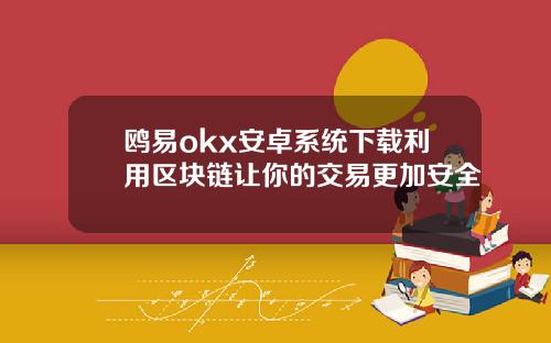 鸥易okx安卓系统下载利用区块链让你的交易更加安全