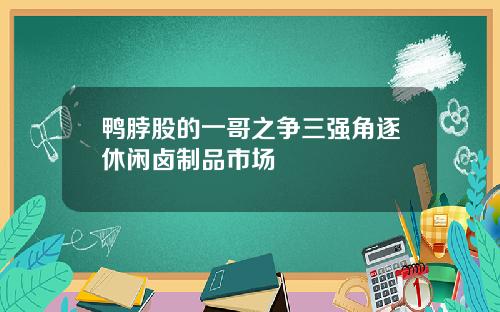 鸭脖股的一哥之争三强角逐休闲卤制品市场