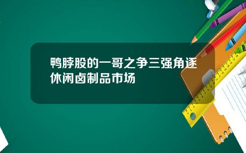 鸭脖股的一哥之争三强角逐休闲卤制品市场