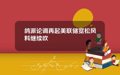 鸽派论调再起美联储宽松风料继续吹