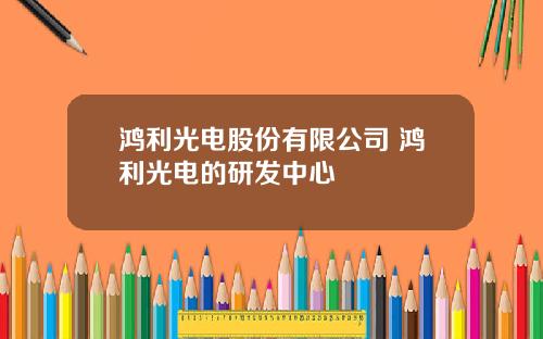 鸿利光电股份有限公司 鸿利光电的研发中心