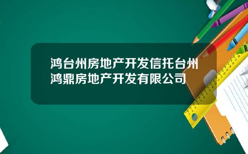 鸿台州房地产开发信托台州鸿鼎房地产开发有限公司