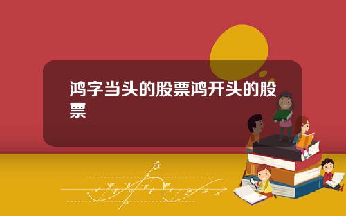 鸿字当头的股票鸿开头的股票