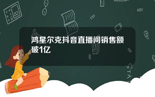 鸿星尔克抖音直播间销售额破1亿
