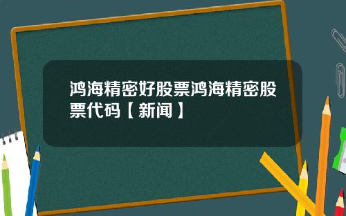 鸿海精密好股票鸿海精密股票代码【新闻】