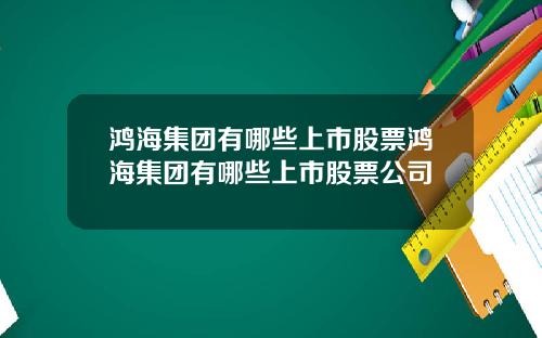 鸿海集团有哪些上市股票鸿海集团有哪些上市股票公司