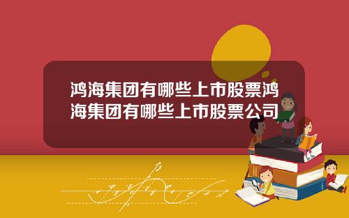 鸿海集团有哪些上市股票鸿海集团有哪些上市股票公司