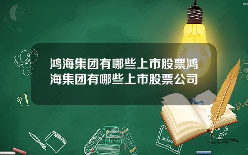 鸿海集团有哪些上市股票鸿海集团有哪些上市股票公司