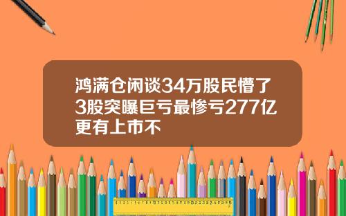 鸿满仓闲谈34万股民懵了3股突曝巨亏最惨亏277亿更有上市不