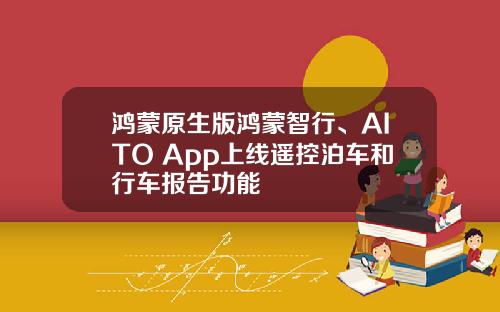 鸿蒙原生版鸿蒙智行、AITO App上线遥控泊车和行车报告功能