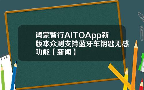 鸿蒙智行AITOApp新版本众测支持蓝牙车钥匙无感功能【新闻】