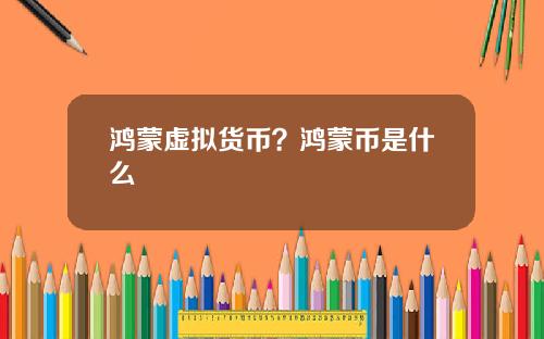 鸿蒙虚拟货币？鸿蒙币是什么